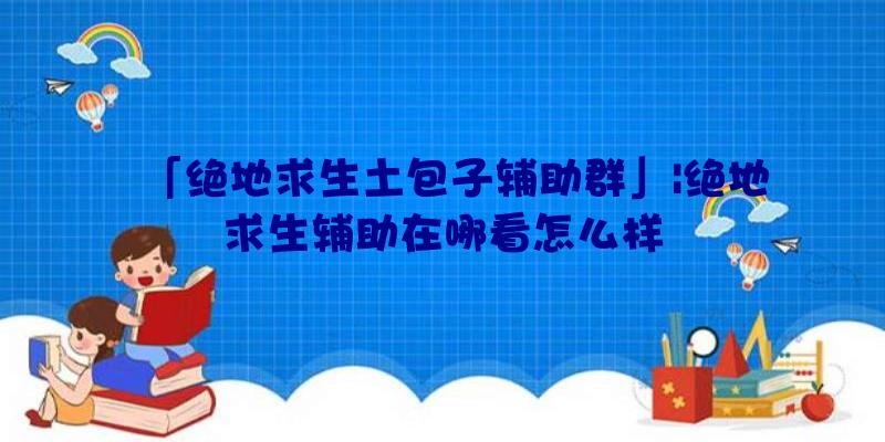 「绝地求生土包子辅助群」|绝地求生辅助在哪看怎么样